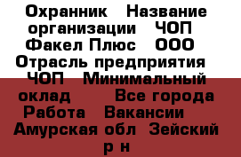 Охранник › Название организации ­ ЧОП " Факел Плюс", ООО › Отрасль предприятия ­ ЧОП › Минимальный оклад ­ 1 - Все города Работа » Вакансии   . Амурская обл.,Зейский р-н